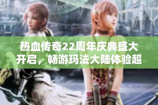 热血传奇22周年庆典盛大开启，畅游玛法大陆体验超变传奇新篇章