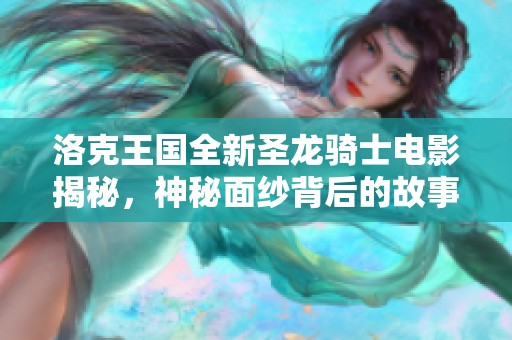 洛克王国全新圣龙骑士电影揭秘，神秘面纱背后的故事大曝光