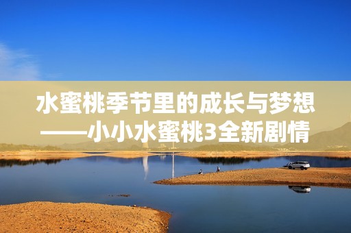 水蜜桃季节里的成长与梦想——小小水蜜桃3全新剧情揭晓