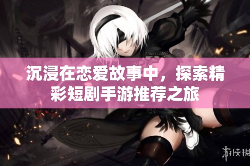 沉浸在恋爱故事中，探索精彩短剧手游推荐之旅