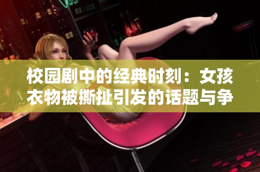校园剧中的经典时刻：女孩衣物被撕扯引发的话题与争议