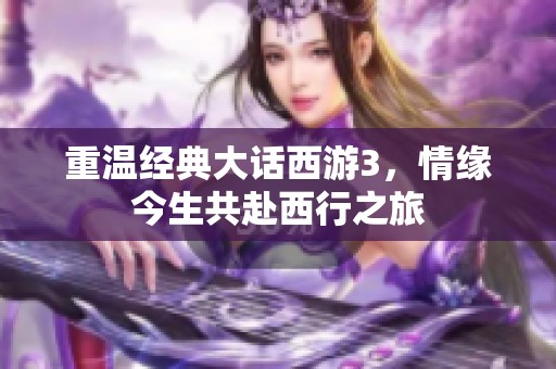 重温经典大话西游3，情缘今生共赴西行之旅