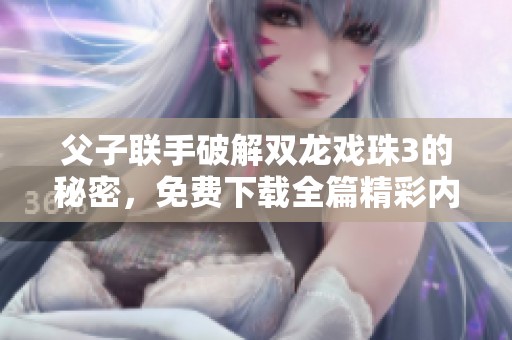 父子联手破解双龙戏珠3的秘密，免费下载全篇精彩内容！