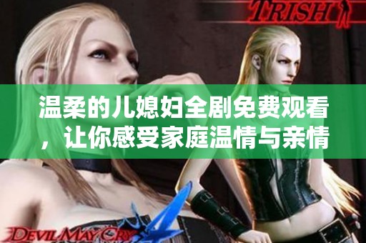 温柔的儿媳妇全剧免费观看，让你感受家庭温情与亲情交织的故事