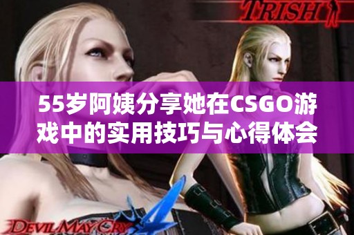 55岁阿姨分享她在CSGO游戏中的实用技巧与心得体会