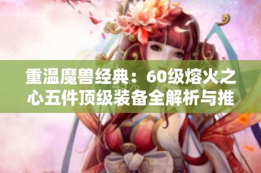 重温魔兽经典：60级熔火之心五件顶级装备全解析与推荐