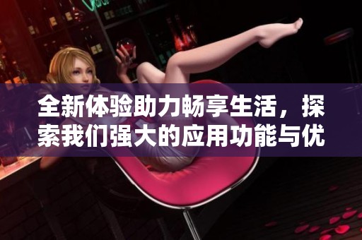 全新体验助力畅享生活，探索我们强大的应用功能与优势