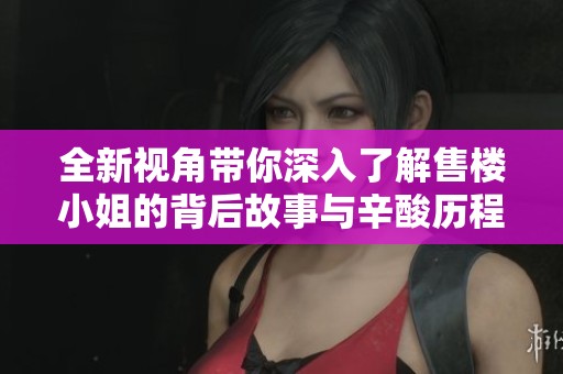 全新视角带你深入了解售楼小姐的背后故事与辛酸历程