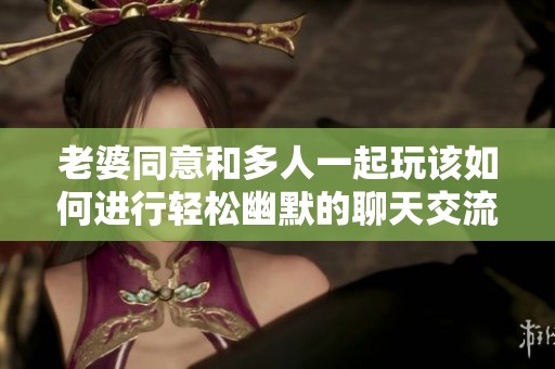 老婆同意和多人一起玩该如何进行轻松幽默的聊天交流