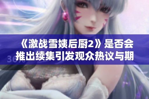 《激战雪姨后厨2》是否会推出续集引发观众热议与期待