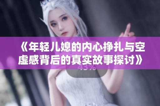 《年轻儿媳的内心挣扎与空虚感背后的真实故事探讨》