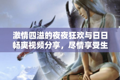 激情四溢的夜夜狂欢与日日畅爽视频分享，尽情享受生活的狂热乐趣