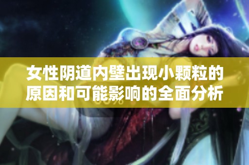 女性阴道内壁出现小颗粒的原因和可能影响的全面分析