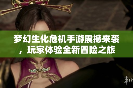 梦幻生化危机手游震撼来袭，玩家体验全新冒险之旅
