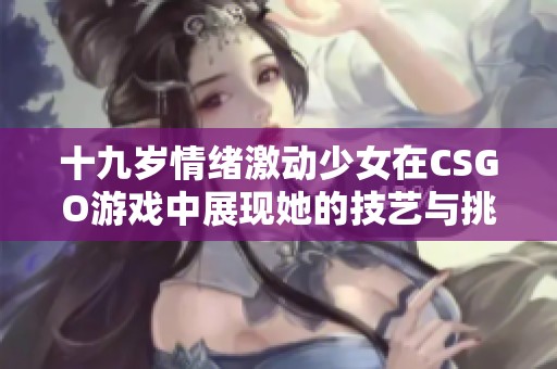 十九岁情绪激动少女在CSGO游戏中展现她的技艺与挑战全过程