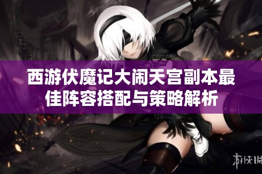 西游伏魔记大闹天宫副本最佳阵容搭配与策略解析