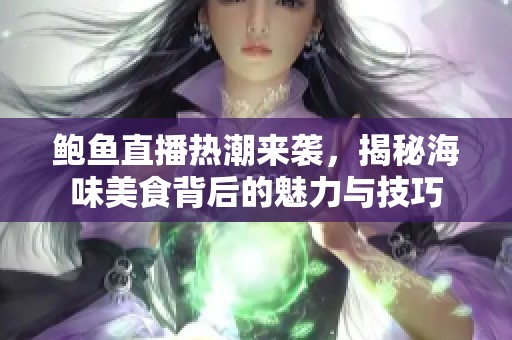 鲍鱼直播热潮来袭，揭秘海味美食背后的魅力与技巧