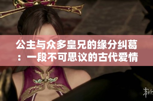 公主与众多皇兄的缘分纠葛：一段不可思议的古代爱情故事