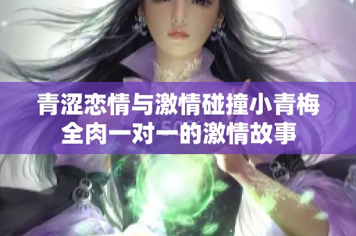 青涩恋情与激情碰撞小青梅全肉一对一的激情故事