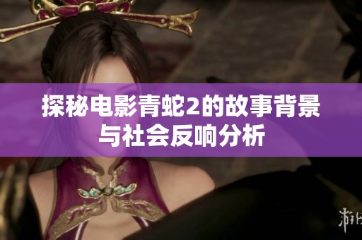 探秘电影青蛇2的故事背景与社会反响分析