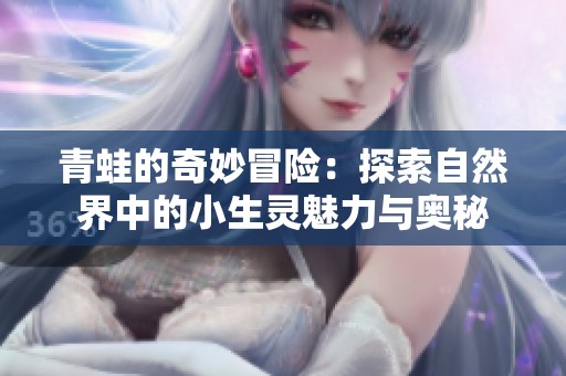 青蛙的奇妙冒险：探索自然界中的小生灵魅力与奥秘