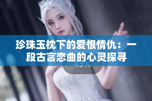 珍珠玉枕下的爱恨情仇：一段古言恋曲的心灵探寻