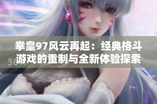 拳皇97风云再起：经典格斗游戏的重制与全新体验探索