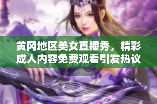 黄冈地区美女直播秀，精彩成人内容免费观看引发热议