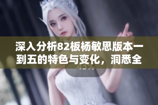 深入分析82板杨敏思版本一到五的特色与变化，洞悉全新策略与技巧