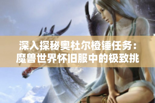 深入探秘奥杜尔橙锤任务：魔兽世界怀旧服中的极致挑战攻略解析