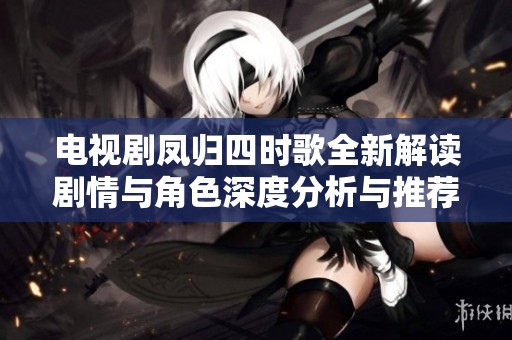 电视剧凤归四时歌全新解读剧情与角色深度分析与推荐