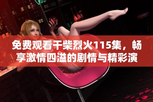 免费观看干柴烈火115集，畅享激情四溢的剧情与精彩演出