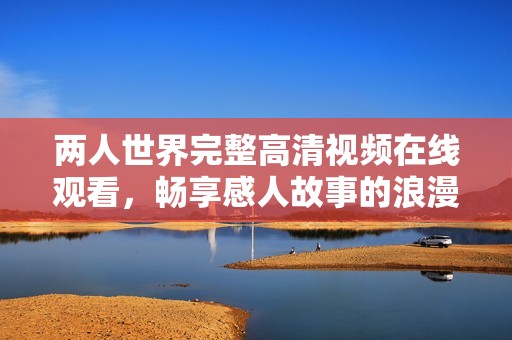 两人世界完整高清视频在线观看，畅享感人故事的浪漫征程