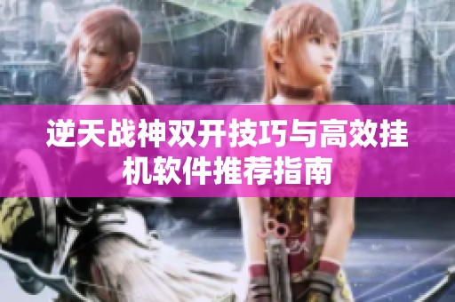 逆天战神双开技巧与高效挂机软件推荐指南