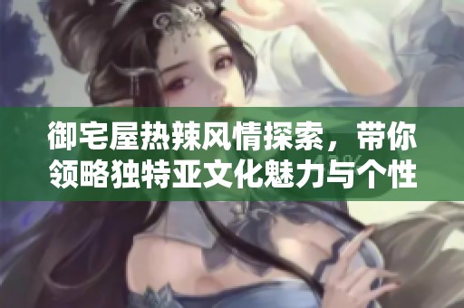 御宅屋热辣风情探索，带你领略独特亚文化魅力与个性化体验