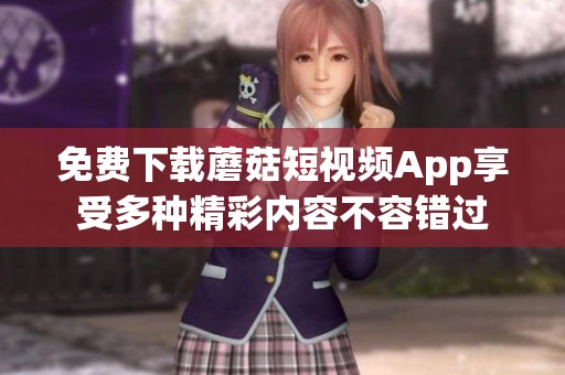 免费下载蘑菇短视频App享受多种精彩内容不容错过