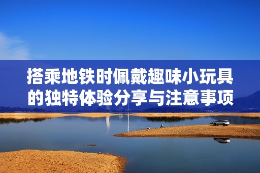 搭乘地铁时佩戴趣味小玩具的独特体验分享与注意事项