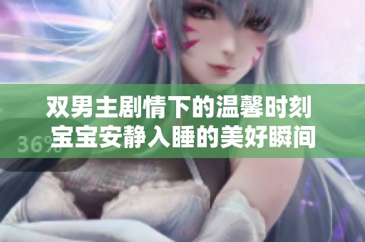 双男主剧情下的温馨时刻 宝宝安静入睡的美好瞬间