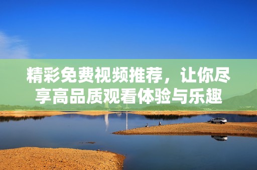 精彩免费视频推荐，让你尽享高品质观看体验与乐趣