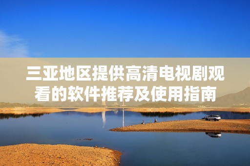 三亚地区提供高清电视剧观看的软件推荐及使用指南