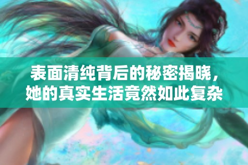 表面清纯背后的秘密揭晓，她的真实生活竟然如此复杂