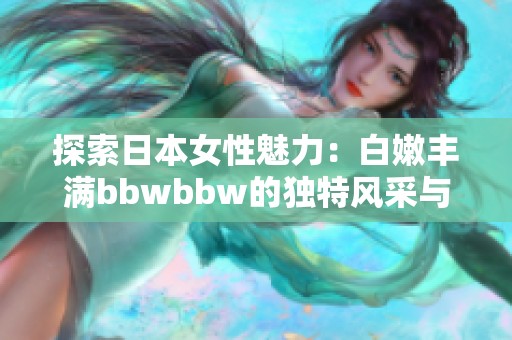 探索日本女性魅力：白嫩丰满bbwbbw的独特风采与魅力