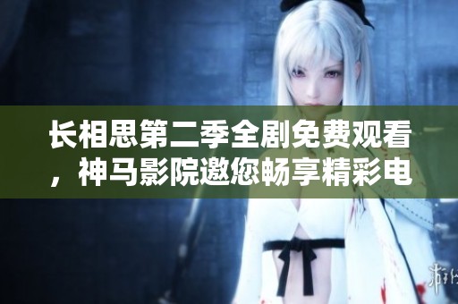 长相思第二季全剧免费观看，神马影院邀您畅享精彩电视剧体验