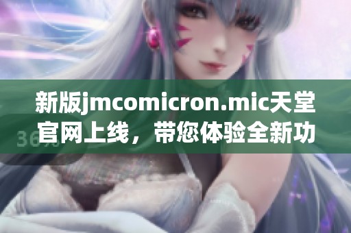 新版jmcomicron.mic天堂官网上线，带您体验全新功能和服务