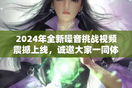 2024年全新噪音挑战视频震撼上线，诚邀大家一同体验非凡音效！