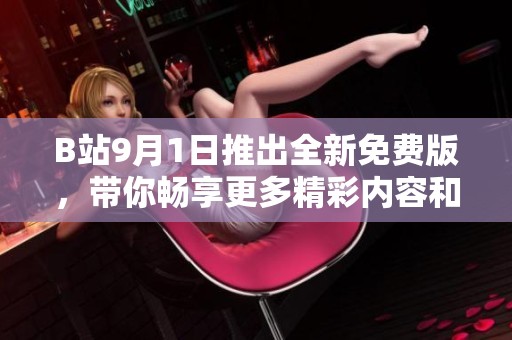 B站9月1日推出全新免费版，带你畅享更多精彩内容和服务