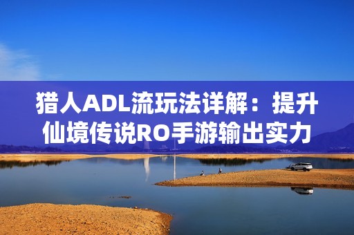猎人ADL流玩法详解：提升仙境传说RO手游输出实力的全攻略