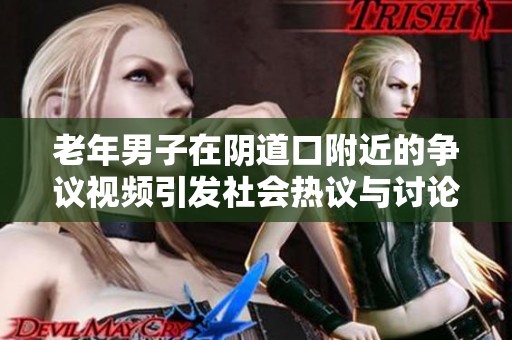 老年男子在阴道口附近的争议视频引发社会热议与讨论