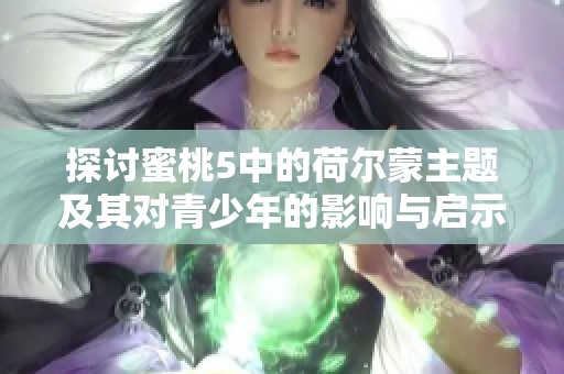 探讨蜜桃5中的荷尔蒙主题及其对青少年的影响与启示