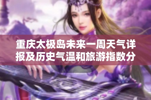 重庆太极岛未来一周天气详报及历史气温和旅游指数分析